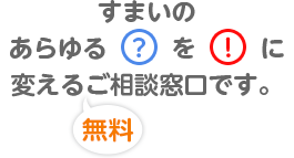 すまいのあらゆる「？」を「！」に変える無料ご相談窓口です。